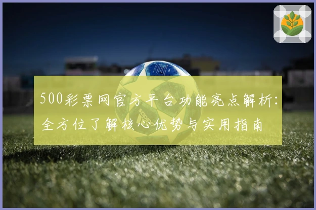 500彩票网官方平台功能亮点解析：全方位了解核心优势与实用指南