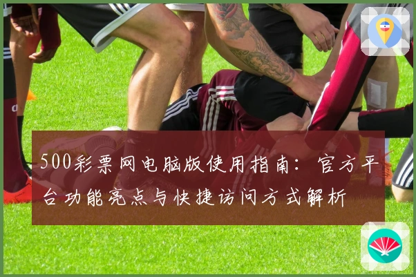 500彩票网电脑版使用指南：官方平台功能亮点与快捷访问方式解析