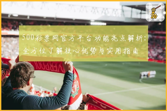 500彩票网官方平台功能亮点解析:全方位了解核心优势与实用指南