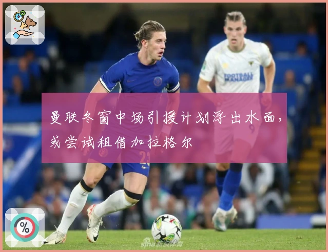 曼联冬窗中场引援计划浮出水面，或尝试租借加拉格尔