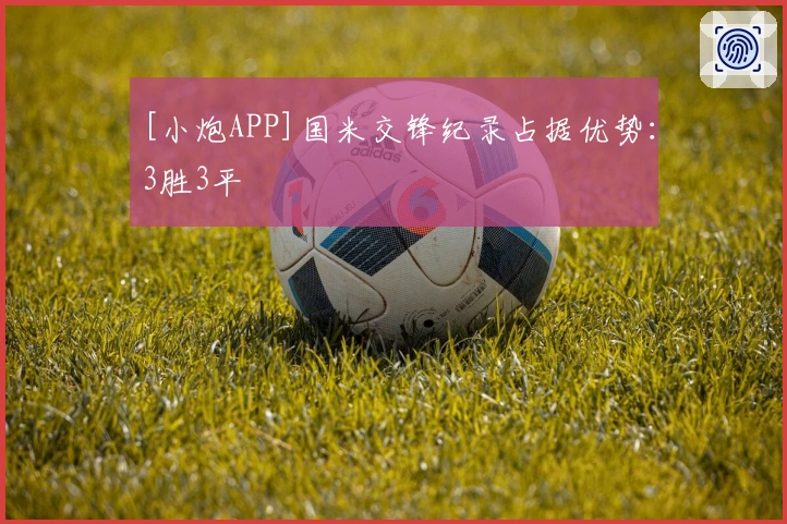 [小炮APP]国米交锋纪录占据优势：3胜3平