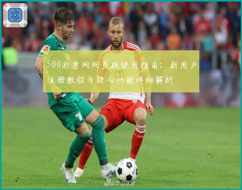 500彩票网网页版使用指南：新用户注册教程与核心功能详细解析