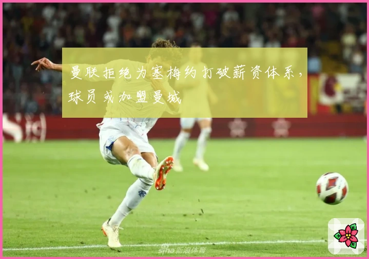 曼联拒绝为塞梅约打破薪资体系，球员或加盟曼城