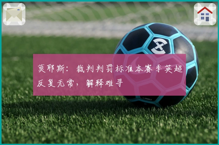 莫耶斯：裁判判罚标准本赛季英超反复无常，解释难寻