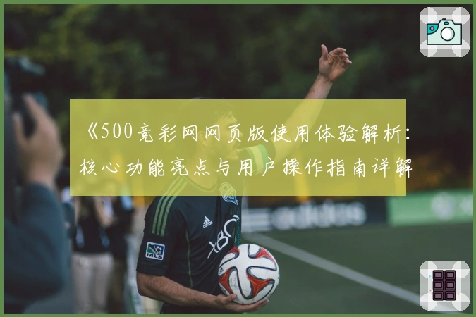 《500竞彩网网页版使用体验解析：核心功能亮点与用户操作指南详解》