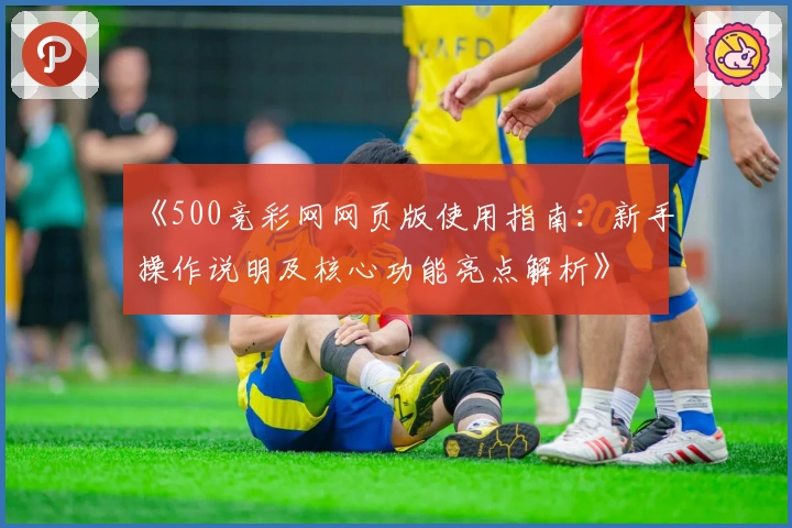 《500竞彩网网页版使用指南:新手操作说明及核心功能亮点解析》
