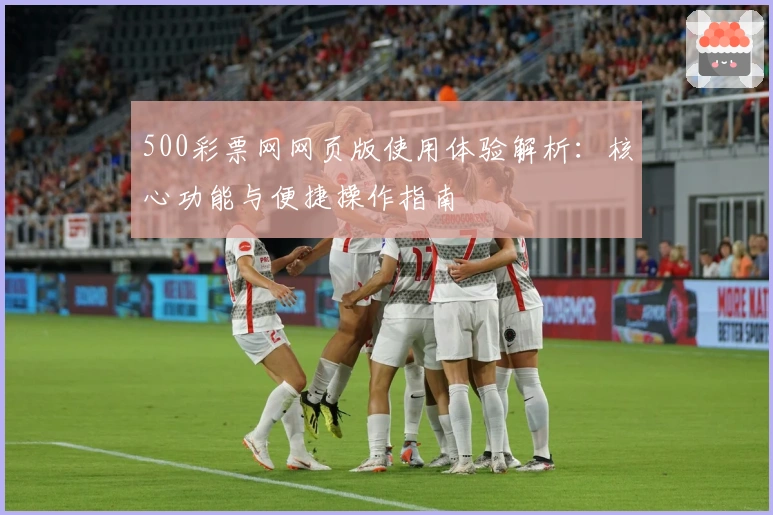 500彩票网网页版使用体验解析：核心功能与便捷操作指南
