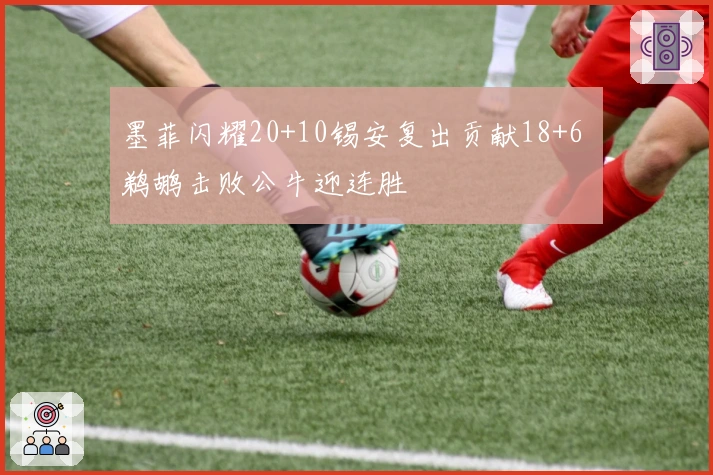 墨菲闪耀20+10锡安复出贡献18+6 鹈鹕击败公牛迎连胜