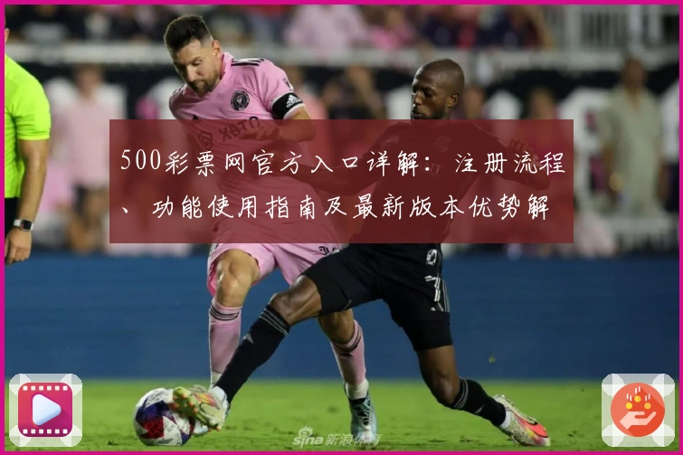 500彩票网官方入口详解:注册流程、功能使用指南及最新版本优势解析