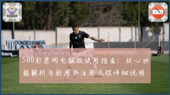 500彩票网电脑版使用指南：核心功能解析与新用户注册流程详细说明