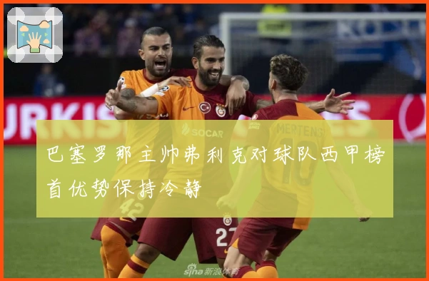 巴塞罗那主帅弗利克对球队西甲榜首优势保持冷静