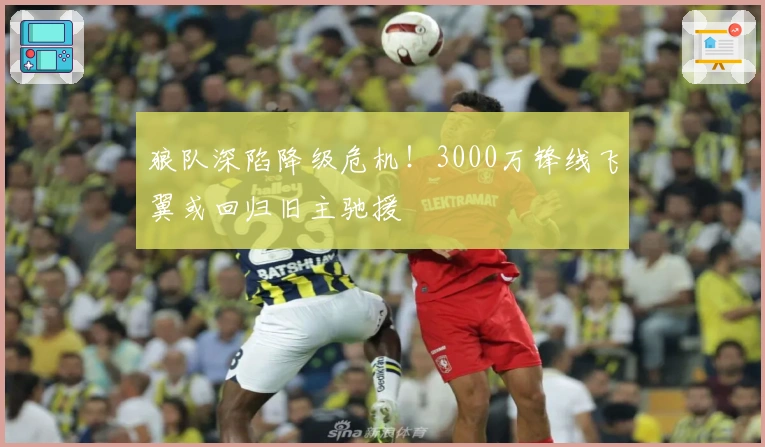 狼队深陷降级危机！3000万锋线飞翼或回归旧主驰援