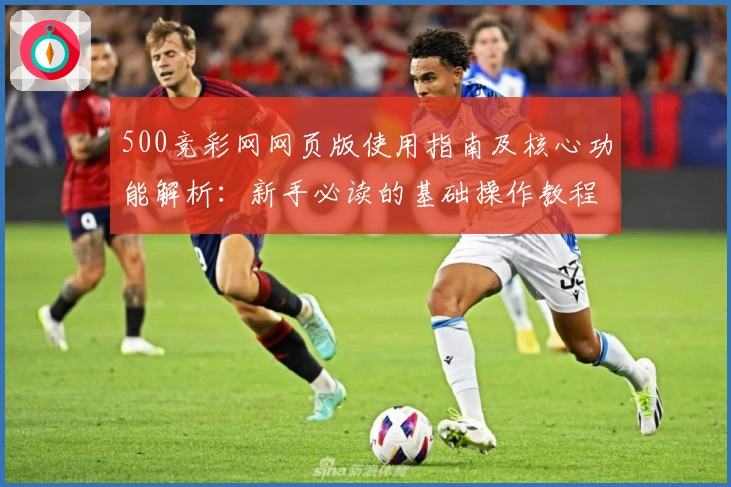 500竞彩网网页版使用指南及核心功能解析：新手必读的基础操作教程