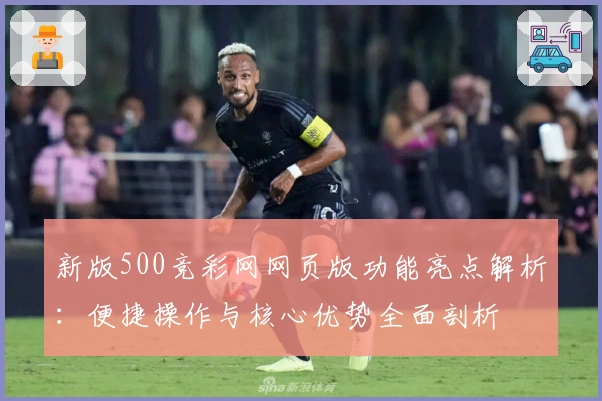 新版500竞彩网网页版功能亮点解析:便捷操作与核心优势全面剖析