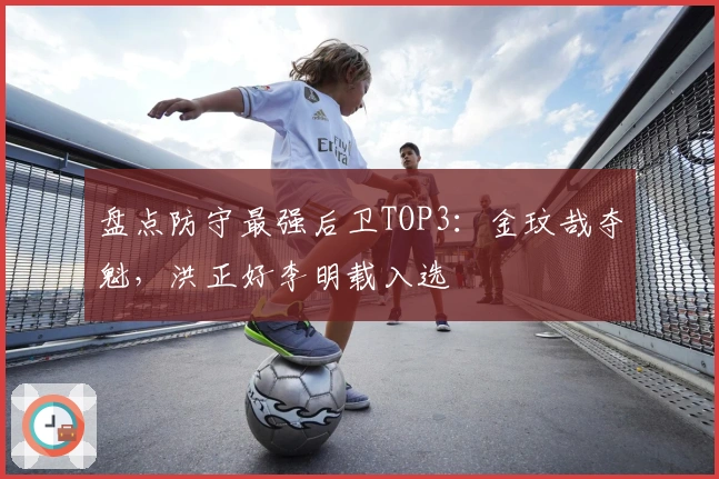 盘点防守最强后卫TOP3：金玟哉夺魁，洪正好李明载入选