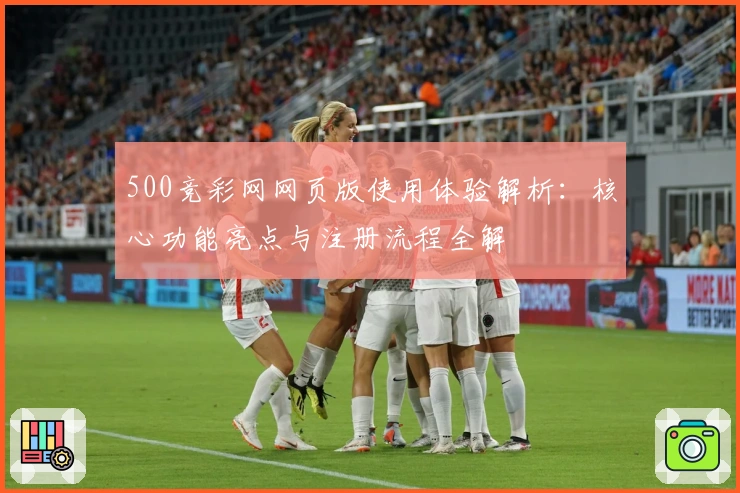 500竞彩网网页版使用体验解析：核心功能亮点与注册流程全解