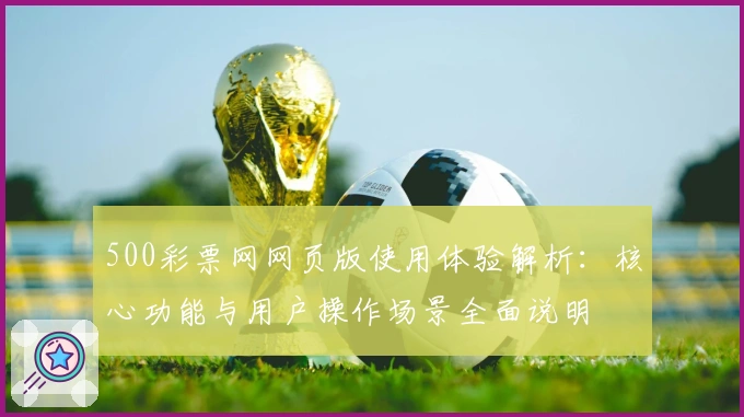 500彩票网网页版使用体验解析：核心功能与用户操作场景全面说明