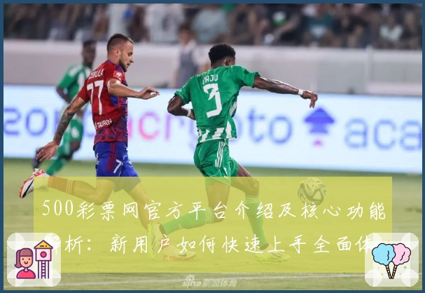 500彩票网官方平台介绍及核心功能解析：新用户如何快速上手全面体验