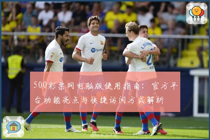 500彩票网电脑版使用指南：官方平台功能亮点与快捷访问方式解析