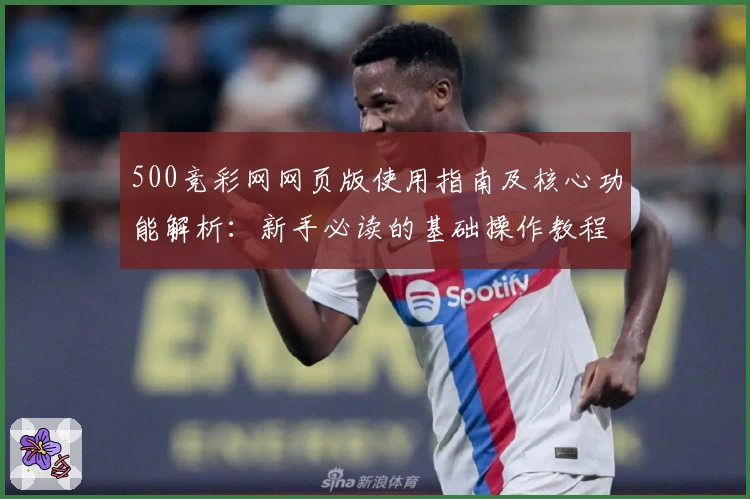 500竞彩网网页版使用指南及核心功能解析：新手必读的基础操作教程