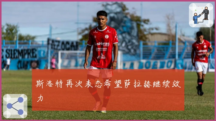 斯洛特再次表态希望萨拉赫继续效力