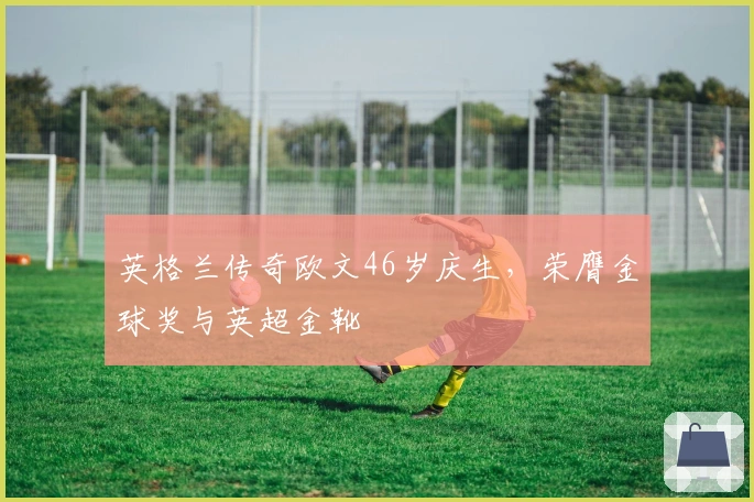 英格兰传奇欧文46岁庆生，荣膺金球奖与英超金靴