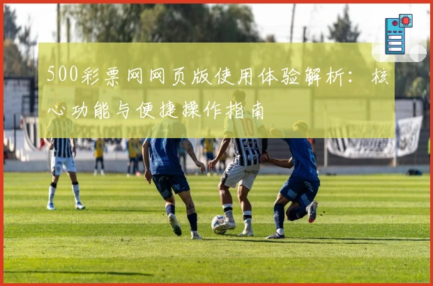500彩票网网页版使用体验解析:核心功能与便捷操作指南