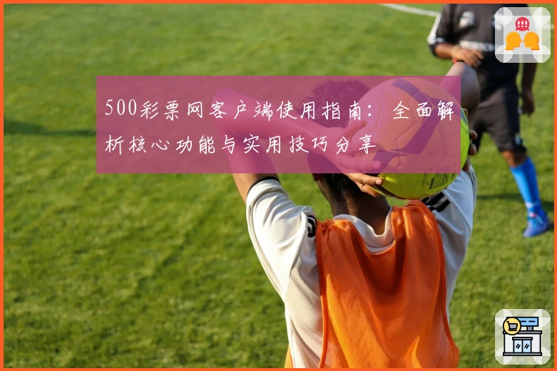 500彩票网客户端使用指南：全面解析核心功能与实用技巧分享