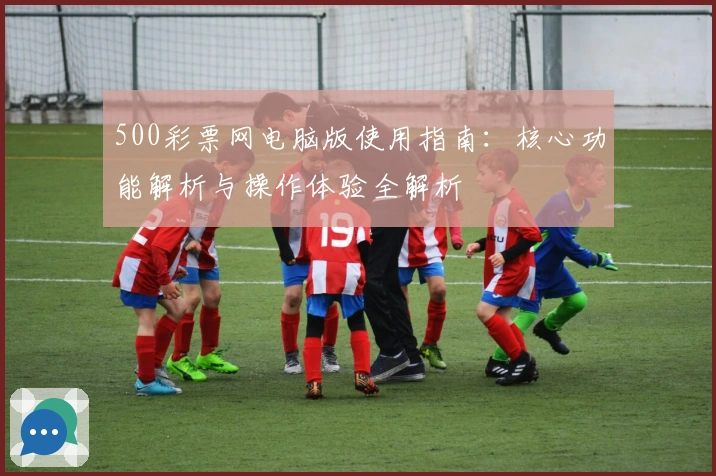 500彩票网电脑版使用指南:核心功能解析与操作体验全解析