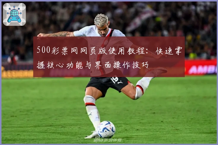 500彩票网网页版使用教程：快速掌握核心功能与界面操作技巧