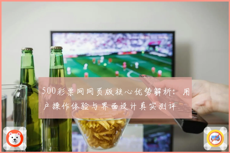 500彩票网网页版核心优势解析：用户操作体验与界面设计真实测评