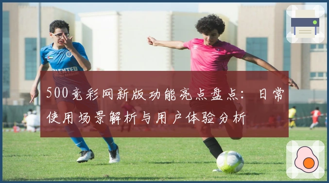 500竞彩网新版功能亮点盘点：日常使用场景解析与用户体验分析