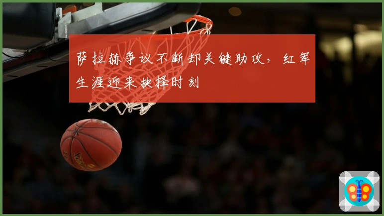 萨拉赫争议不断却关键助攻，红军生涯迎来抉择时刻