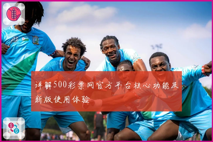 详解500彩票网官方平台核心功能及新版使用体验