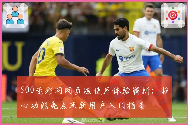 500竞彩网网页版使用体验解析：核心功能亮点及新用户入门指南