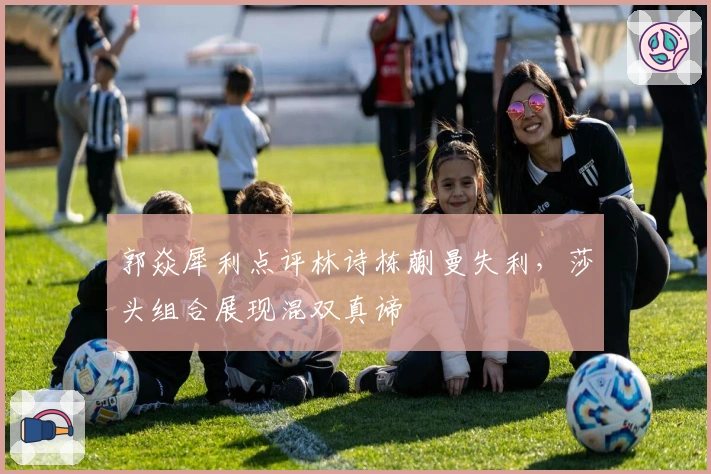 郭焱犀利点评林诗栋蒯曼失利，莎头组合展现混双真谛